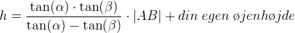 h=\frac{\tan(\alpha )\cdot \tan(\beta )}{\tan(\alpha )- \tan(\beta )}\cdot \left | AB \right |+ din \; egen \; \o jenh\o jde