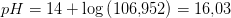 pH=14+\log\left ( 106{,}952 \right )=16{,}03
