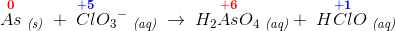 \overset{\mathbf{\color{Red} 0}}{As}\; _{\textit{(s)}}\; +\; \overset{\mathbf{\color{Blue} +5}}{ Cl}{O_{3}}^-\; _{\textit{(aq)}}\; \rightarrow \; H_2\overset{\mathbf{\color{Red} +6}}{As}O_4\; _{\textit{(aq)}} +\; H\overset{\mathbf{\color{Blue} +1}}{Cl}O\; _{\textit{(aq)}}