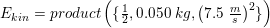 \small \small E_{kin}=product\left ( \{\tfrac{1}{2},0{.}050\; kg,\left (7{.}5\;\tfrac{m}{s} \right )^2\} \right )