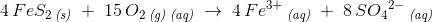\! \! \! \! \! \! \! \! \! \! \! \! 4\, FeS_2\, _{\textit{(s)}}\; +\; 15\, O_2\, _{\textit{(g)}}\, _{\textit{(aq)}}\; \rightarrow \;4\, Fe^{3+}\, _{\textit{(aq)}}\; +\; 8\, {SO_4}^{2-}\, _{\textit{(aq)}}