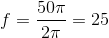 f=\frac{50\pi }{2\pi }=25