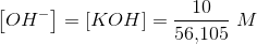 \left [ OH^- \right ]=\left [ KOH \right ]=\frac{10}{56{,}105}\; M