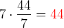 7\cdot \frac{44}{7}={\color{Red} 44}