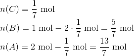 \newline n(C)=\frac{1}{7}\ \textup{mol} \newline n(B)=1\ \textup{mol}-2\cdot \frac{1}{7}\ \textup{mol}=\frac{5}{7}\ \textup{mol} \newline n(A)=2\ \textup{mol} -\frac{1}{7}\ \textup{mol}=\frac{13}{7}\ \textup{mol}