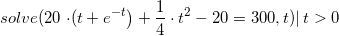 \small \small solve(20\left \cdot ( t+e^{-t} \right )+\frac{1}{4}\cdot t^2-20=300,t) |\, t> 0