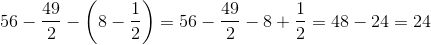 56-\frac{49}{2}-\left ( 8-\frac{1}{2} \right )=56-\frac{49}{2}-8+\frac{1}{2}=48-24=24