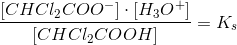 \frac{\left [ CHCl_2COO^{-} \right ]\cdot \left [ H_3O^+ \right ]}{\left[ CHCl_2COOH \right ] }=K_s