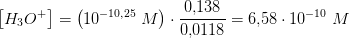 \left [ H_3O^+ \right ]=\left ( 10^ {-10{,}25}\; M\right )\cdot \frac{0{,}138}{0{,}0118}=6{,}58\cdot 10^{-10}\; M