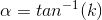 \alpha = tan^{-1}(k)