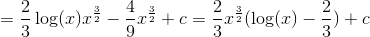 =\frac{2}{3}\log(x)x^{\frac{3}{2}}-\frac{4}{9}x^{\frac{3}{2}}+c=\frac{2}{3}x^{\frac{3}{2}}(\log(x)-\frac{2}{3})+c