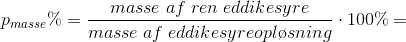 p_{masse}\%=\frac{masse\; af\; ren\; eddikesyre}{masse\; af\; eddikesyreopl\o sning}\cdot 100\%=