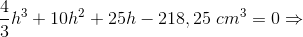 \frac{4}{3}h^{3}+10h^{2}+25h-218,25\;cm^{3}=0\Rightarrow