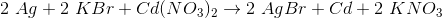 2\ Ag+2\ KBr+Cd(NO_3)_2 \rightarrow 2\ AgBr+Cd+2\ KNO_3