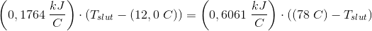 \left (0,1764\; \frac{kJ}{C} \right )\cdot \left (T_{slut}-(12,0\; C)} \right )=\left (0,6061\; \frac{kJ}{C}} \right )\cdot \left ((78\; C)-T_{slut}} \right )