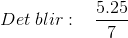 Det\; blir: \; \; \; \frac{5.25}{7}