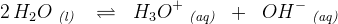 2\, H_2O\; _{\textit{(l) }}\; \; \rightleftharpoons \; \; H_3O^+\; _{\textit{(aq)}}\; \; +\; \;OH^-\; _{\textit{(aq)}}