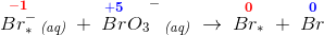 \overset{\mathbf{\color{Red} -1}}{Br_*^-}\, _{\textit{(aq)}}\; +\; {\overset{\mathbf{\color{Blue} +5}}{Br}O_3}^-\, _{\textit{(aq)}}\; \rightarrow \; \overset{\mathbf{\color{Red} 0}}{Br_*}\; +\; \overset{\mathbf{\color{Blue} 0}}{Br}