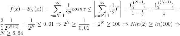 \left | f(x)-S_{N}(x)\right |=\sum_{n=N+1}^{\infty }\frac{1}{2^{n}}cosnx \leq \left | \sum_{n=N+1}^{\infty} (\frac{1}{2})^{n}\right |=\frac{(\frac{1}{2}^{N+1})}{1-\frac{1}{2}}= \frac{(\frac{1}{2}^{(N+1)})}{\frac{1}{2}}=\frac{2}{1}\frac{1}{2^{(N+1)}} = \frac{1}{2^{N}}\leq 0,01 \Rightarrow 2^{N}\geq \frac{1}{0,01}=2^{N}\geq 100 \Rightarrow Nln(2)\geq ln(100)\Rightarrow N\geq 6,64