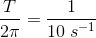 \frac{T }{2\pi}=\frac{1}{10\; s^{-1}}