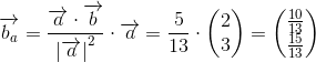 \overrightarrow{b_a}=\frac{\overrightarrow{a}\cdot \overrightarrow{b}}{\left | \overrightarrow{a} \right |^2}\cdot \overrightarrow{a}=\frac{5}{13}\cdot \begin{pmatrix} 2\\3 \end{pmatrix}=\begin{pmatrix} \frac{10}{13}\\ \frac{15}{13} \end{pmatrix}