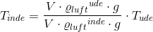 T_{inde}=\frac{V\cdot {\varrho _{luft}}^{ude}\cdot g}{V\cdot {\varrho _{luft}}^{inde}\cdot g}\cdot T_{ude}