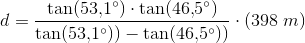 d=\frac{\tan(53{,}1^{\circ})\cdot \tan(46{,}5^{\circ})}{\tan(53{,}1^{\circ}))-\tan(46{,}5^{\circ}))}\cdot \left ( 398\; m \right )