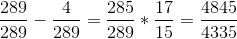 \frac{289 }{289 } - \frac{4}{289 }= \frac{285}{289}*\frac{17}{15 } = \frac{4845}{4335}