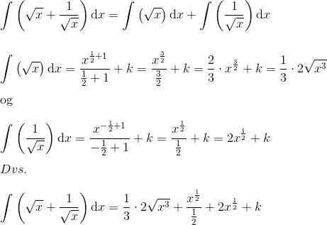 \\ \int \left (\sqrt{x}+\frac{1}{\sqrt{x}} \right )\textrm{d}x=\int \left (\sqrt{x} \right )\textrm{d}x+\int\left (\frac{1}{\sqrt{x}} \right ) \mathrm{d}x\\ \\ \\ \int \left (\sqrt{x} \right )\textrm{d}x=\frac{x^{\frac{1}{2}+1}}{\frac{1}{2}+1}+k=\frac{x^{\frac{3}{2}}}{\frac{3}{2}}+k=\frac{2}{3}\cdot x^{\frac{3}{2}}+k=\frac{1}{3}\cdot 2\sqrt{x^3}\\ \\ \textrm{og}\\ \\ \int\left (\frac{1}{\sqrt{x}} \right ) \mathrm{d}x=\frac{x^{-\frac{1}{2}+1}}{-\frac{1}{2}+1}+k=\frac{x^\frac{1}{2}}{\frac{1}{2}}+k=2x^\frac{1}{2}+k\\ \\ Dvs.\\ \\ \int \left (\sqrt{x}+\frac{1}{\sqrt{x}} \right )\textrm{d}x=\frac{1}{3}\cdot 2\sqrt{x^3}+\frac{x^\frac{1}{2}}{\frac{1}{2}}+2x^\frac{1}{2}+k