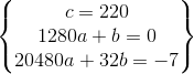\begin{Bmatrix} c=220\\1280a+b=0\\ 20480a+32b=-7 \end{Bmatrix}