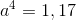 a^4=1,17