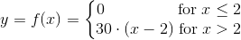 y=f(x)=\left\{\begin{matrix}0\; \; \; \; \; \; \; \; \; \; \; \; \; \; \; \; \textup{for} \; x\leq 2 \\ 30\cdot (x-2) \; \textup{for} \; x>2 \end{matrix}\right.