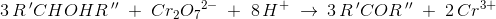 3\, R{\, }'CHOHR{\, }''\; +\; Cr_2{O_7}^{2-}\; +\; 8\, H^+\; \rightarrow \: 3\, R{\, }'COR{\, }''\; +\;2\, Cr{^{3+}}