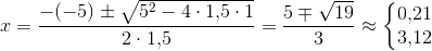 x=\frac{-(-5)\pm \sqrt{5^2-4\cdot 1{,}5\cdot 1}}{2\cdot 1{,}5}=\frac{5\mp \sqrt{19}}{3}\approx \left\{\begin{matrix} 0{,}21\\3{,}12 \end{matrix}\right.
