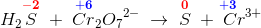 H_2\overset{\mathbf{\color{Red} -2}}{S}\; +\; \overset{\mathbf{\color{Blue} +6}}{Cr}_2{O_7}^{2-}\; \rightarrow \; \overset{\mathbf{\color{Red} 0}}{S}\; +\; {\overset{\! \! \! \! \! \!\mathbf {\color{Blue} +3}}{Cr}}{^{3+}}