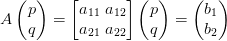 A \begin{pmatrix} p\\q \end{pmatrix} = \begin{bmatrix} a_{11} \ a_{12} \\ a_{21} \ a_{22} \end{bmatrix} \begin{pmatrix} p\\q \end{pmatrix} = \begin{pmatrix} b_1 \\ b_2 \end{pmatrix}
