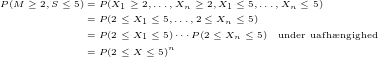 \tiny \begin{align*} P(M\geq 2, S\leq 5) &= P(X_1 \geq 2,\dots,X_n\geq 2, X_1 \leq 5,\dots,X_n\leq5)\\ &=P(2\leq X_1 \leq 5, \dots, 2\leq X_n \leq 5) \\ &=P(2\leq X_1 \leq 5) \cdots P(2\leq X_n \leq 5) \quad \text{under uafh\ae ngighed}\\ &= P(2 \leq X \leq 5)^n \end{align*}