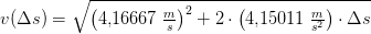 v(\Delta s)=\sqrt{\left ( 4{,}16667\; \tfrac{m}{s} \right )^2+2\cdot \left ( 4{,}15011\; \tfrac{m}{s^2} \right )\cdot \Delta s}