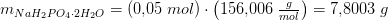m_{NaH_2PO_4\cdot 2H_2O}=\left (0{,}05\; mol \right )\cdot \left ( 156{,}006\; \tfrac{g}{mol} \right )=7{,}8003\; g