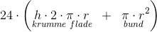 24\cdot \left ( \underset{krumme\;flade}{h\cdot 2\cdot \pi\cdot r}\; \; +\; \; \underset{\! \! \! bund}{\pi \cdot r^2} \right )