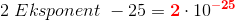 2\; Eksponent\; -25=\mathbf{\color{Red} 2}\cdot 10^{\mathbf{\color{Red} -25}}