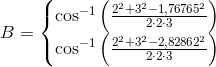 B=\left\{\begin{matrix} \cos^{-1}\left ( \frac{2^2+3^2-1{,}76765^2}{2\cdot 2\cdot 3} \right )\\ \cos^{-1}\left ( \frac{2^2+3^2-2{,}82862^2}{2\cdot 2\cdot 3} \right ) \end{matrix}\right.