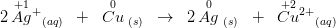 2\, \overset{+1}{Ag}{^{+}}_{(aq)}\; \; +\; \; \overset{0}{Cu}_{{\, \, (s)}}\; \; \rightarrow\; \; 2\, \overset{0}{Ag}{_{\, \, }}_{(s)} \; \; +\; \; \overset{+2}{Cu}{^{2+}}_{(aq)}