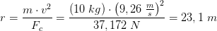 r=\frac{m\cdot v^2}{F_c}=\frac{(10\; kg)\cdot \left (9,26\; \frac{m}{s} \right )^2}{37,172\; N}=23,1\; m