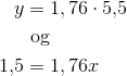 \begin{align*} y& = 1{,76}\cdot 5{,}5 \\ &\text{ og} \\ 1{,}5& = 1{,76} x \end{align*}