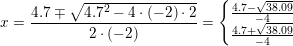 \small x=\frac{4{.}7\mp \sqrt{4{.}7^2-4\cdot (-2)\cdot 2}}{2\cdot (-2)}=\left\{\begin{matrix} \frac{4{.7-\sqrt{38{.}09}}}{-4}\\ \frac{4{.7+\sqrt{38{.}09}}}{-4} \end{matrix}\right.