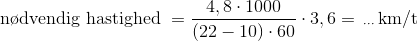 \text{n\o dvendig hastighed }=\frac{4,8\cdot 1000}{(22-10)\cdot60}\cdot 3,6=\,_{\cdots}\,\text{km/t}