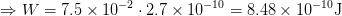 \Rightarrow W=7.5\times10^{-2}\cdot2.7\times10^{-10}=8.48\times10^{-10}\mathrm{J}