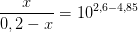 \frac{x}{0,2-x}=10^{2,6-4,85}