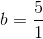 b=\frac{5}{1}